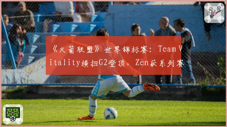 《火箭联盟》世界锦标赛：Team Vitality横扫G2登顶，Zen获系列赛MVP