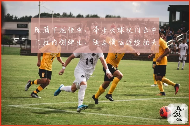 陈蒲下底传中，泽卡头球攻门击中门柱内侧弹出，随后懊恼连续拍头