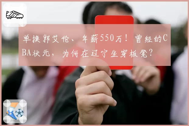 单换郭艾伦、年薪550万！曾经的CBA状元，为何在辽宁坐穿板凳？