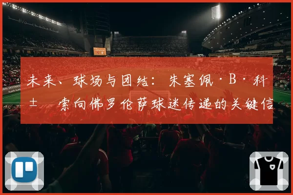 未来、球场与团结：朱塞佩·B·科米索向佛罗伦萨球迷传递的关键信息