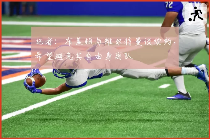 记者:布莱顿与维尔特曼谈续约,希望避免其自由身离队