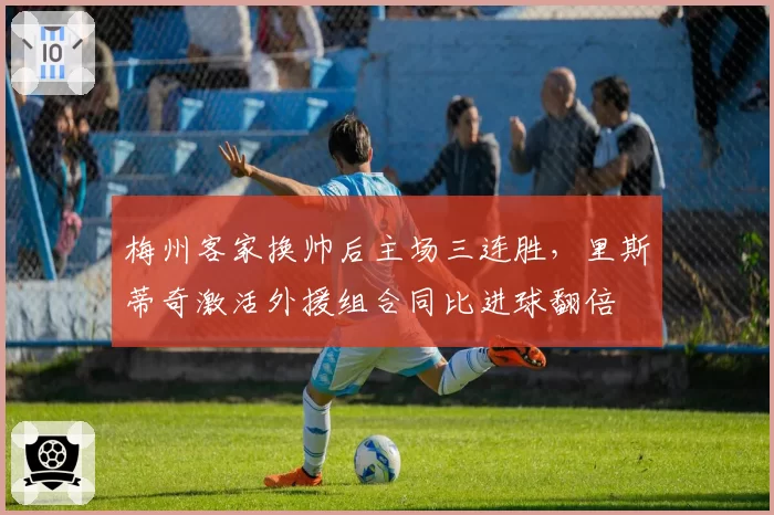梅州客家换帅后主场三连胜，里斯蒂奇激活外援组合同比进球翻倍