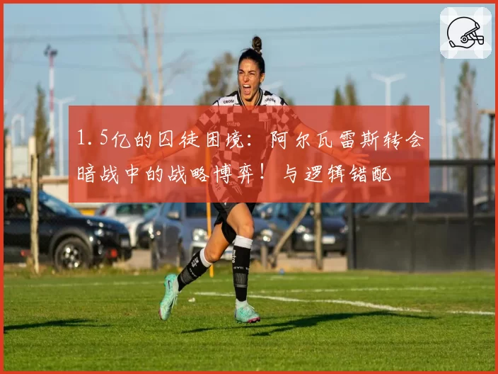 1.5亿的囚徒困境：阿尔瓦雷斯转会暗战中的战略博弈！与逻辑错配