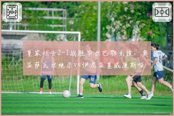 皇家社会2-1战胜毕尔巴鄂竞技,奥亚萨瓦尔绝杀vs伊尼亚基威廉斯哑火,巴斯克德比逆转