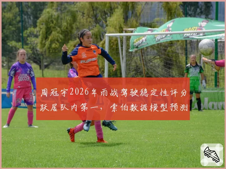 周冠宇2026年雨战驾驶稳定性评分跃居队内第一，索伯数据模型预测其明年有望首登领奖台