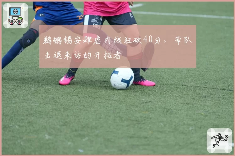 鹈鹕锡安肆虐内线狂砍40分,率队击退来访的开拓者