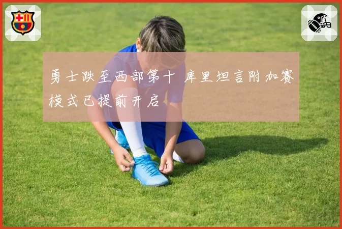 勇士跌至西部第十 库里坦言附加赛模式已提前开启