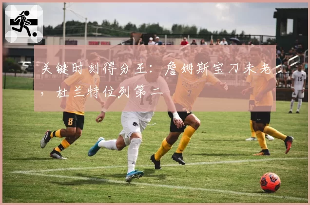 关键时刻得分王：詹姆斯宝刀未老，杜兰特位列第二