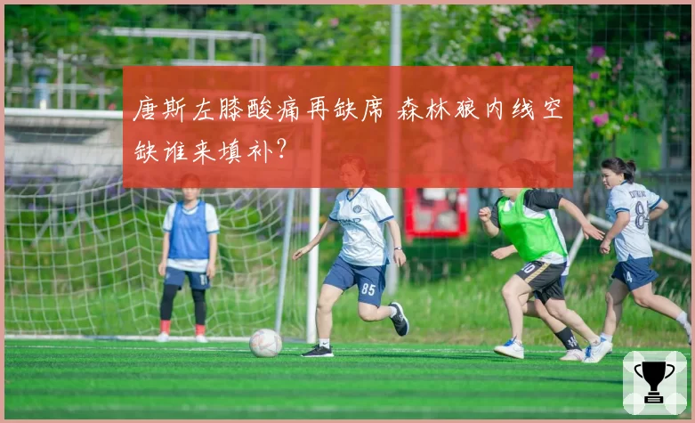 唐斯左膝酸痛再缺席 森林狼内线空缺谁来填补？
